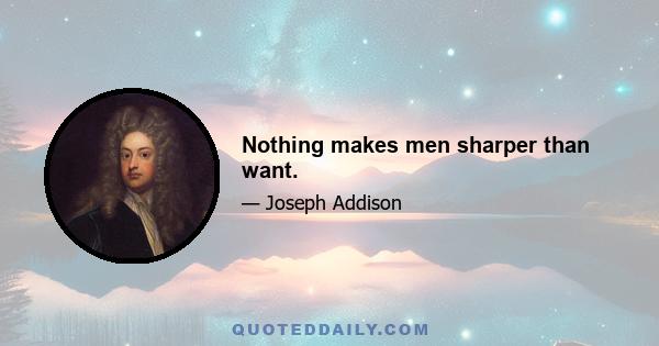 Nothing makes men sharper than want.