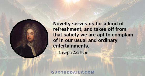 Novelty serves us for a kind of refreshment, and takes off from that satiety we are apt to complain of in our usual and ordinary entertainments.