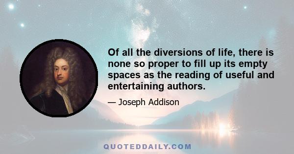 Of all the diversions of life, there is none so proper to fill up its empty spaces as the reading of useful and entertaining authors.