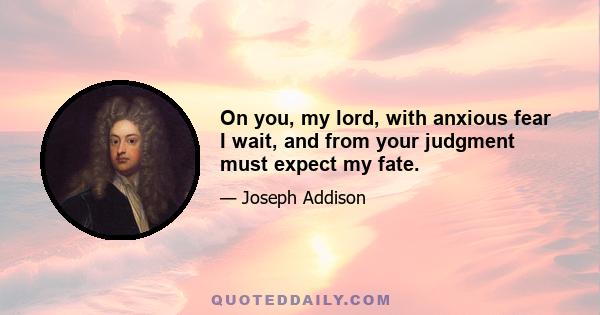 On you, my lord, with anxious fear I wait, and from your judgment must expect my fate.