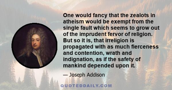 One would fancy that the zealots in atheism would be exempt from the single fault which seems to grow out of the imprudent fervor of religion. But so it is, that irreligion is propagated with as much fierceness and