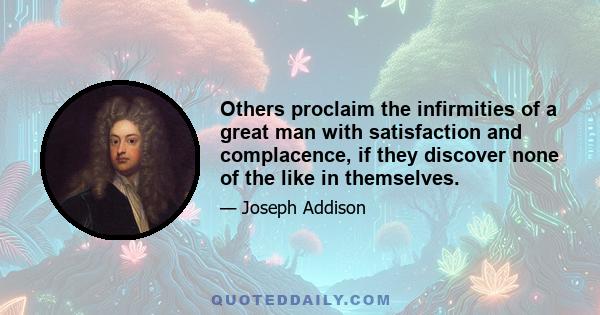 Others proclaim the infirmities of a great man with satisfaction and complacence, if they discover none of the like in themselves.