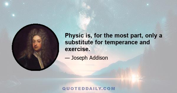 Physic is, for the most part, only a substitute for temperance and exercise.