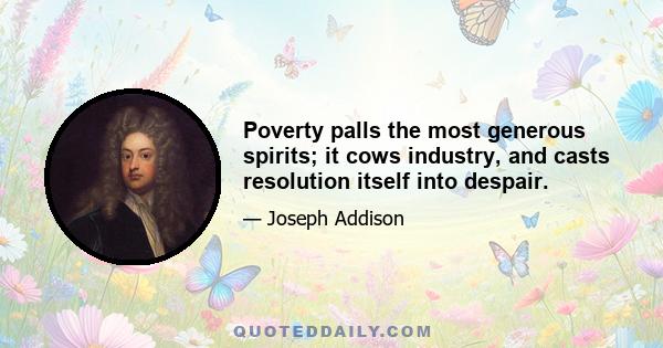 Poverty palls the most generous spirits; it cows industry, and casts resolution itself into despair.