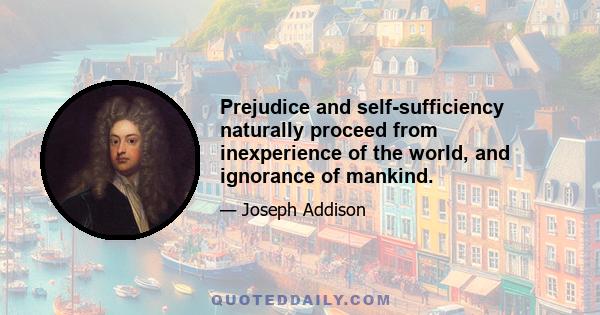 Prejudice and self-sufficiency naturally proceed from inexperience of the world, and ignorance of mankind.