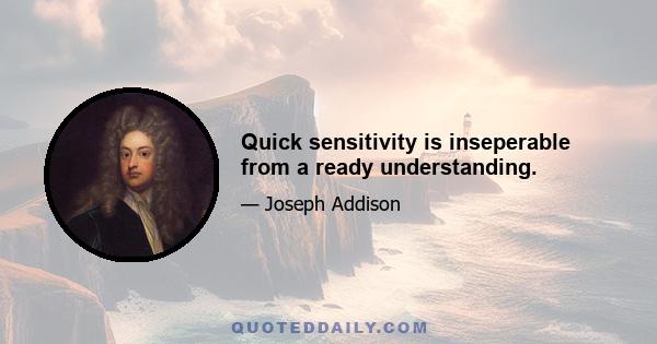 Quick sensitivity is inseperable from a ready understanding.