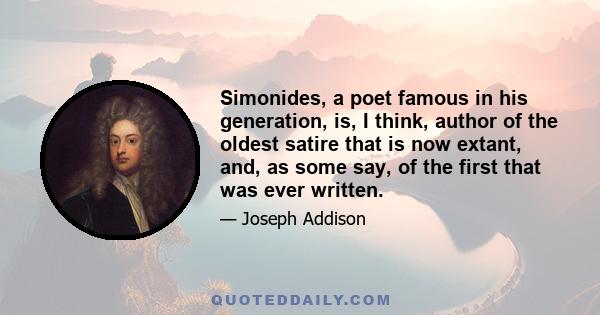 Simonides, a poet famous in his generation, is, I think, author of the oldest satire that is now extant, and, as some say, of the first that was ever written.