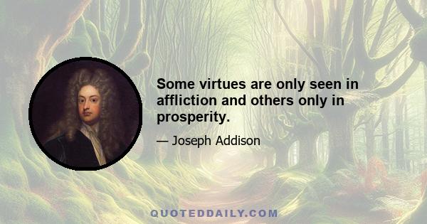 Some virtues are only seen in affliction and others only in prosperity.