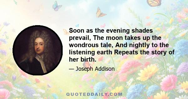 Soon as the evening shades prevail, The moon takes up the wondrous tale, And nightly to the listening earth Repeats the story of her birth.