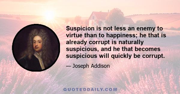 Suspicion is not less an enemy to virtue than to happiness; he that is already corrupt is naturally suspicious, and he that becomes suspicious will quickly be corrupt.