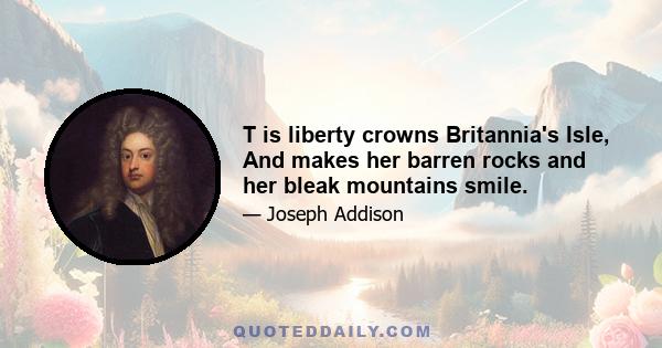 T is liberty crowns Britannia's Isle, And makes her barren rocks and her bleak mountains smile.