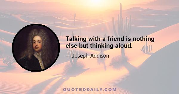 Talking with a friend is nothing else but thinking aloud.