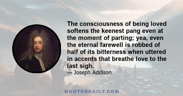 The consciousness of being loved softens the keenest pang even at the moment of parting; yea, even the eternal farewell is robbed of half of its bitterness when uttered in accents that breathe love to the last sigh.