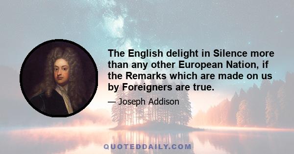 The English delight in Silence more than any other European Nation, if the Remarks which are made on us by Foreigners are true.