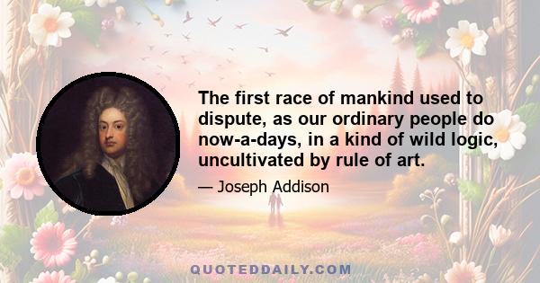 The first race of mankind used to dispute, as our ordinary people do now-a-days, in a kind of wild logic, uncultivated by rule of art.