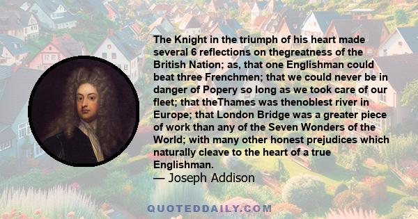 The Knight in the triumph of his heart made several 6 reflections on thegreatness of the British Nation; as, that one Englishman could beat three Frenchmen; that we could never be in danger of Popery so long as we took