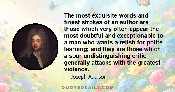 The most exquisite words and finest strokes of an author are those which very often appear the most doubtful and exceptionable to a man who wants a relish for polite learning; and they are those which a sour