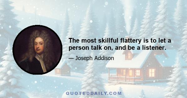 The most skillful flattery is to let a person talk on, and be a listener.