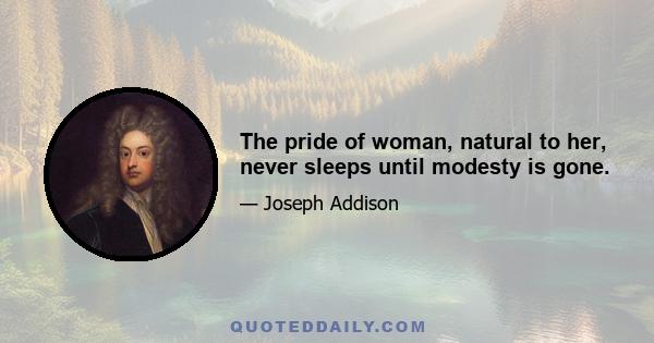 The pride of woman, natural to her, never sleeps until modesty is gone.