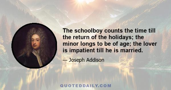 The schoolboy counts the time till the return of the holidays; the minor longs to be of age; the lover is impatient till he is married.