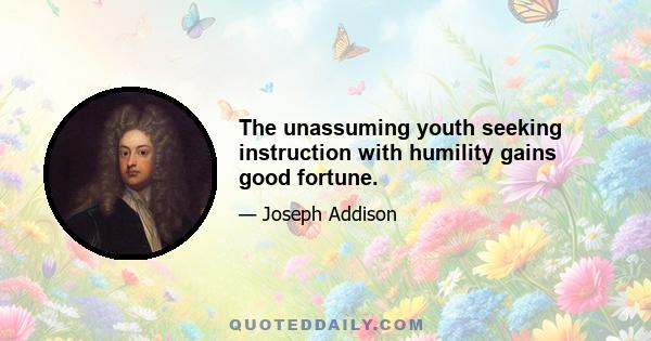 The unassuming youth seeking instruction with humility gains good fortune.