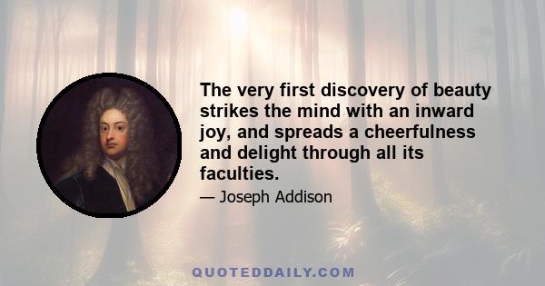 The very first discovery of beauty strikes the mind with an inward joy, and spreads a cheerfulness and delight through all its faculties.