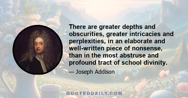 There are greater depths and obscurities, greater intricacies and perplexities, in an elaborate and well-written piece of nonsense, than in the most abstruse and profound tract of school divinity.