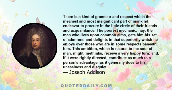 There is a kind of grandeur and respect which the meanest and most insignificant part of mankind endeavor to procure in the little circle of their friends and acquaintance. The poorest mechanic, nay, the man who lives