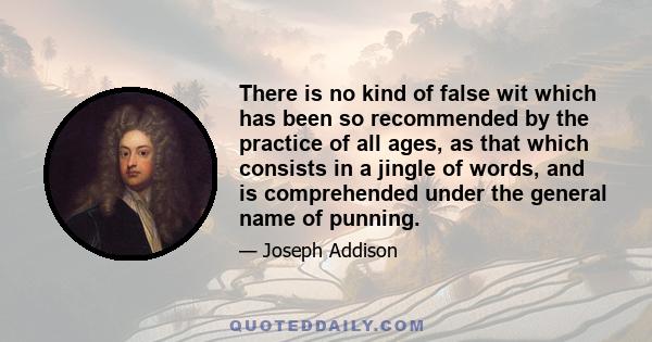 There is no kind of false wit which has been so recommended by the practice of all ages, as that which consists in a jingle of words, and is comprehended under the general name of punning.