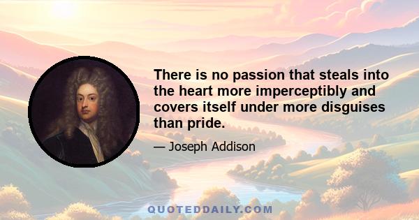 There is no passion that steals into the heart more imperceptibly and covers itself under more disguises than pride.