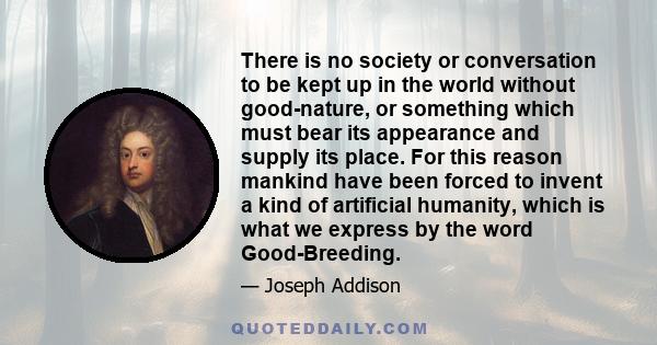 There is no society or conversation to be kept up in the world without good-nature, or something which must bear its appearance and supply its place. For this reason mankind have been forced to invent a kind of