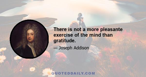 There is not a more pleasante exercise of the mind than gratitude.