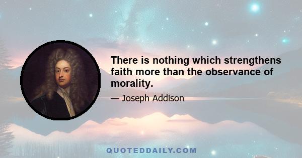 There is nothing which strengthens faith more than the observance of morality.