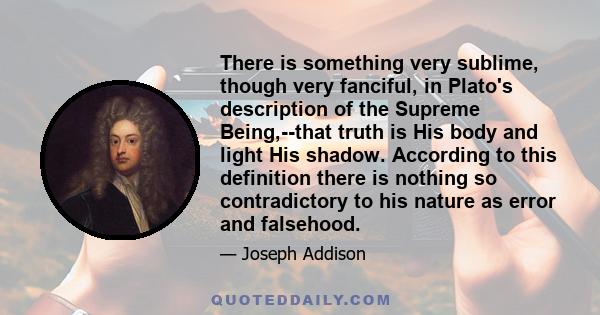 There is something very sublime, though very fanciful, in Plato's description of the Supreme Being,--that truth is His body and light His shadow. According to this definition there is nothing so contradictory to his