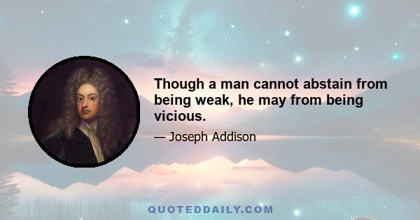 Though a man cannot abstain from being weak, he may from being vicious.