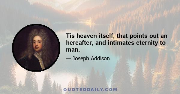 Tis heaven itself, that points out an hereafter, and intimates eternity to man.