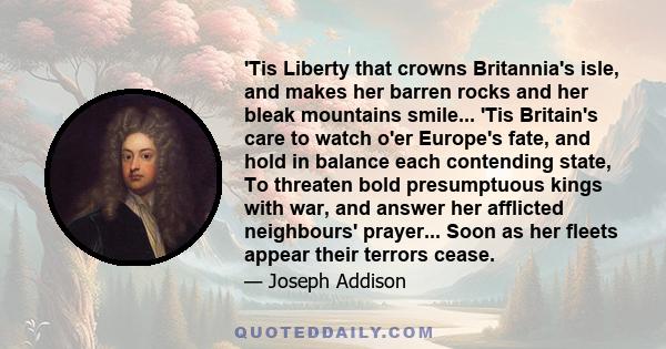 'Tis Liberty that crowns Britannia's isle, and makes her barren rocks and her bleak mountains smile... 'Tis Britain's care to watch o'er Europe's fate, and hold in balance each contending state, To threaten bold