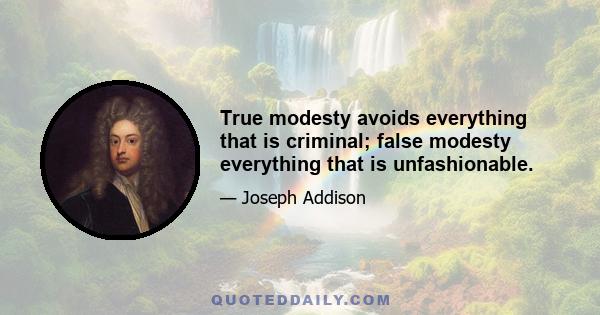 True modesty avoids everything that is criminal; false modesty everything that is unfashionable.