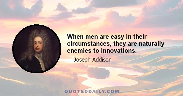 When men are easy in their circumstances, they are naturally enemies to innovations.