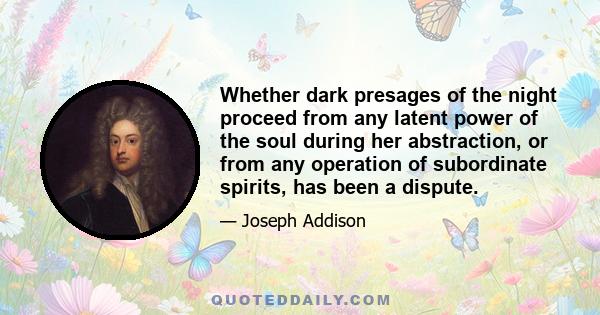 Whether dark presages of the night proceed from any latent power of the soul during her abstraction, or from any operation of subordinate spirits, has been a dispute.