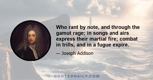 Who rant by note, and through the gamut rage; in songs and airs express their martial fire; combat in trills, and in a fugue expire.