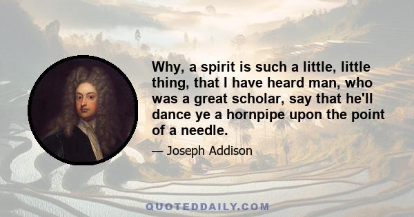 Why, a spirit is such a little, little thing, that I have heard man, who was a great scholar, say that he'll dance ye a hornpipe upon the point of a needle.