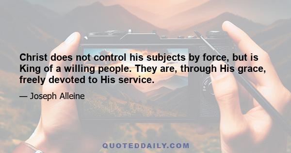 Christ does not control his subjects by force, but is King of a willing people. They are, through His grace, freely devoted to His service.