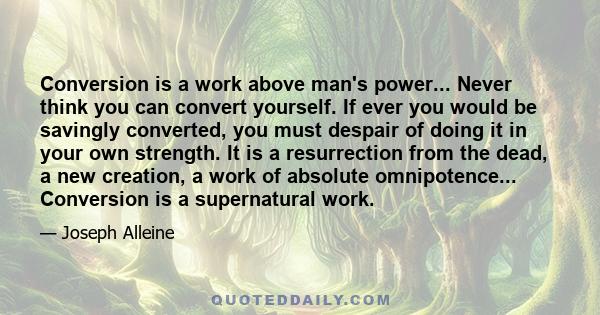 Conversion is a work above man's power... Never think you can convert yourself. If ever you would be savingly converted, you must despair of doing it in your own strength. It is a resurrection from the dead, a new