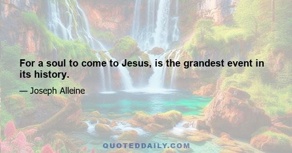 For a soul to come to Jesus, is the grandest event in its history.