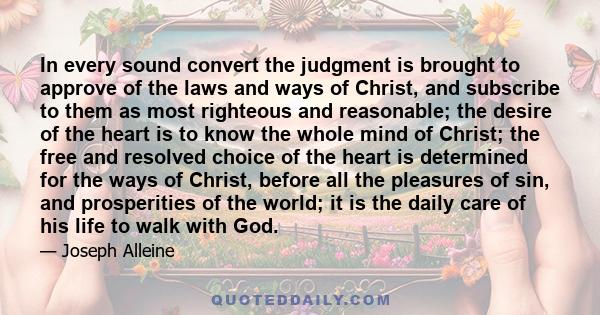 In every sound convert the judgment is brought to approve of the laws and ways of Christ, and subscribe to them as most righteous and reasonable; the desire of the heart is to know the whole mind of Christ; the free and 