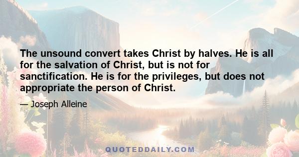 The unsound convert takes Christ by halves. He is all for the salvation of Christ, but is not for sanctification. He is for the privileges, but does not appropriate the person of Christ.