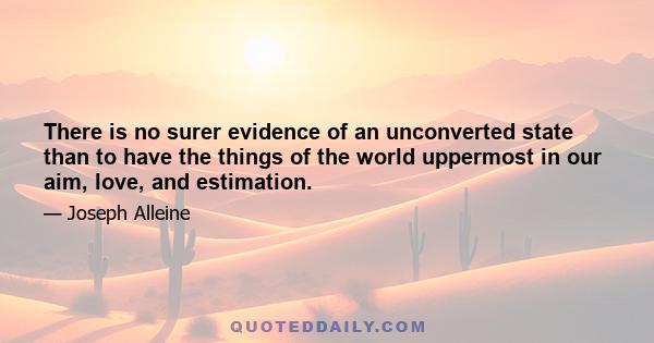 There is no surer evidence of an unconverted state than to have the things of the world uppermost in our aim, love, and estimation.