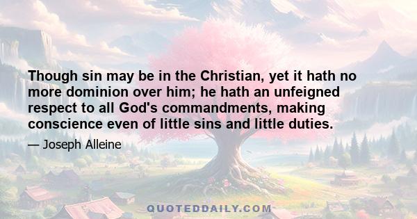 Though sin may be in the Christian, yet it hath no more dominion over him; he hath an unfeigned respect to all God's commandments, making conscience even of little sins and little duties.