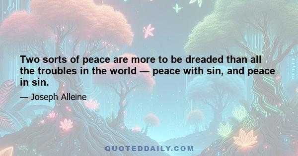 Two sorts of peace are more to be dreaded than all the troubles in the world — peace with sin, and peace in sin.